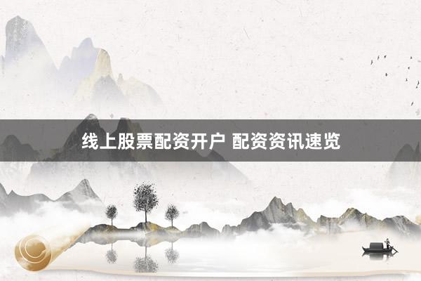 线上股票配资开户 配资资讯速览