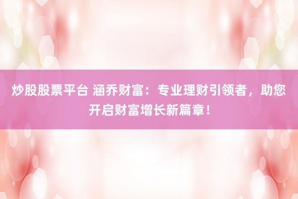 炒股股票平台 涵乔财富：专业理财引领者，助您开启财富增长新篇章！