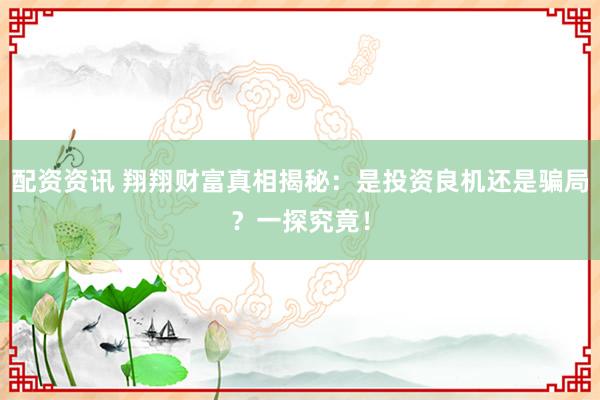 配资资讯 翔翔财富真相揭秘：是投资良机还是骗局？一探究竟！