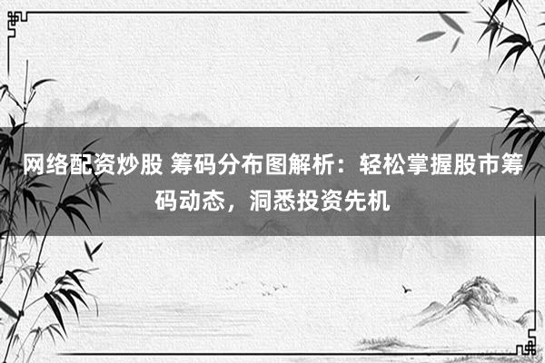 网络配资炒股 筹码分布图解析：轻松掌握股市筹码动态，洞悉投资先机