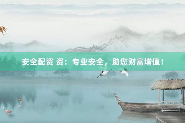 安全配资 资：专业安全，助您财富增值！