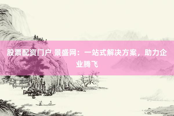 股票配资门户 景盛网：一站式解决方案，助力企业腾飞