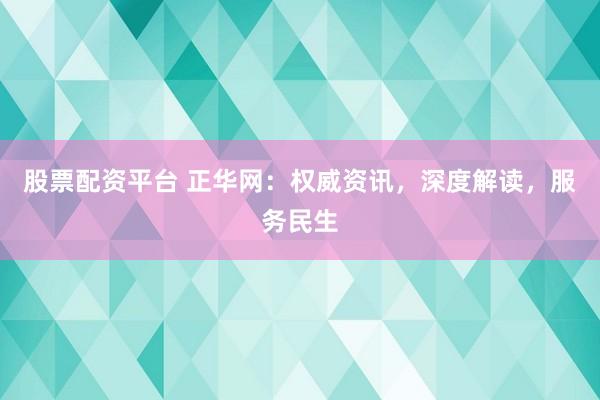股票配资平台 正华网：权威资讯，深度解读，服务民生