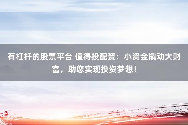 有杠杆的股票平台 值得投配资：小资金撬动大财富，助您实现投资梦想！