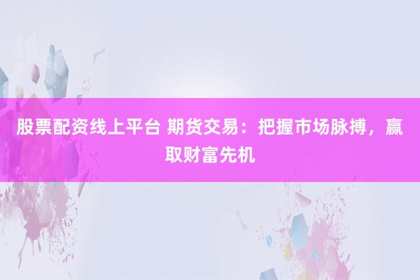 股票配资线上平台 期货交易：把握市场脉搏，赢取财富先机
