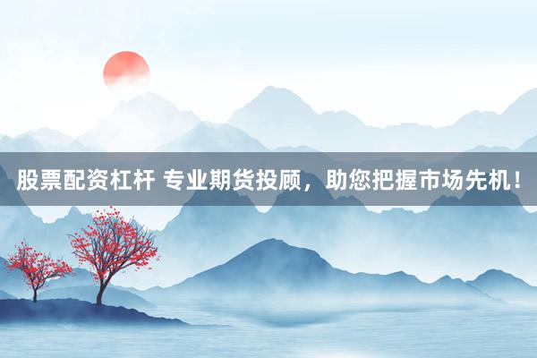 股票配资杠杆 专业期货投顾,助您把握市场先机!