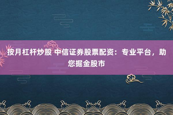 按月杠杆炒股 中信证券股票配资：专业平台，助您掘金股市