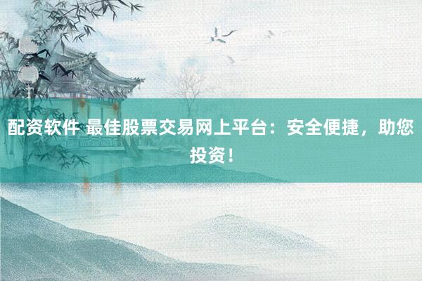 配资软件 最佳股票交易网上平台：安全便捷，助您投资！