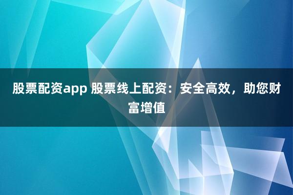 股票配资app 股票线上配资:安全高效,助您财富增值