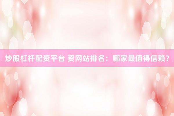炒股杠杆配资平台 资网站排名：哪家最值得信赖？