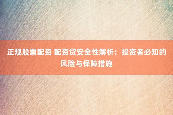正规股票配资 配资贷安全性解析：投资者必知的风险与保障措施