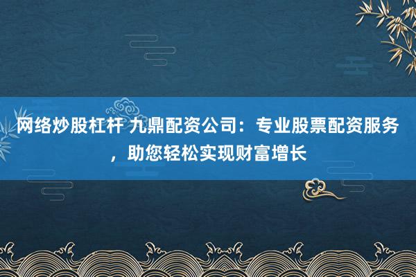 网络炒股杠杆 九鼎配资公司：专业股票配资服务，助您轻松实现财富增长