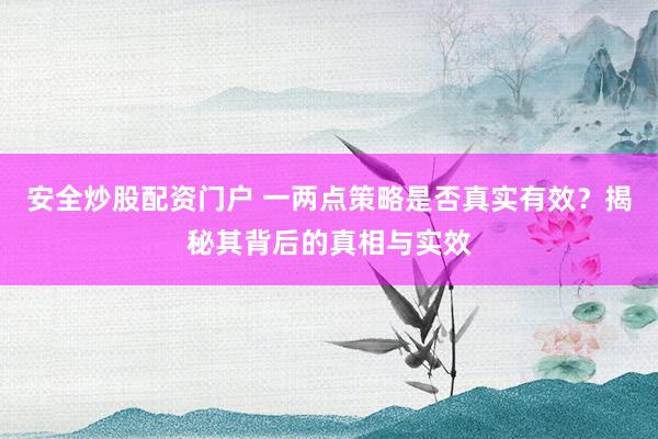 安全炒股配资门户 一两点策略是否真实有效？揭秘其背后的真相与实效