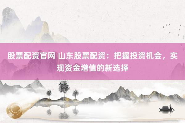 股票配资官网 山东股票配资：把握投资机会，实现资金增值的新选择