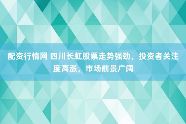 配资行情网 四川长虹股票走势强劲，投资者关注度高涨，市场前景广阔