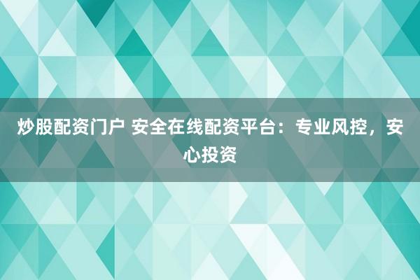 炒股配资门户 安全在线配资平台：专业风控，安心投资