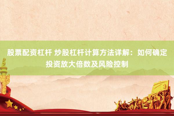 股票配资杠杆 炒股杠杆计算方法详解：如何确定投资放大倍数及风险控制