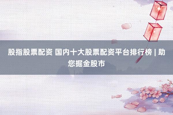 股指股票配资 国内十大股票配资平台排行榜 | 助您掘金股市
