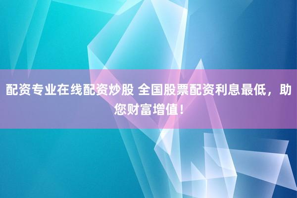 配资专业在线配资炒股 全国股票配资利息最低，助您财富增值！