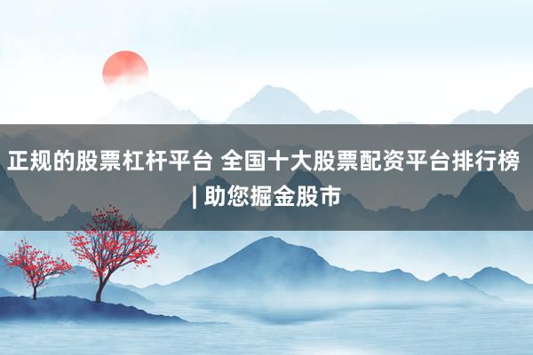正规的股票杠杆平台 全国十大股票配资平台排行榜 | 助您掘金股市