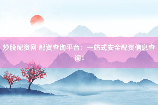 炒股配资网 配资查询平台：一站式安全配资信息查询！