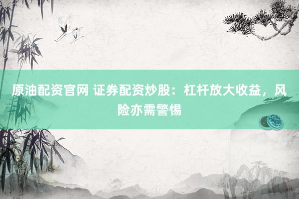 原油配资官网 证券配资炒股：杠杆放大收益，风险亦需警惕