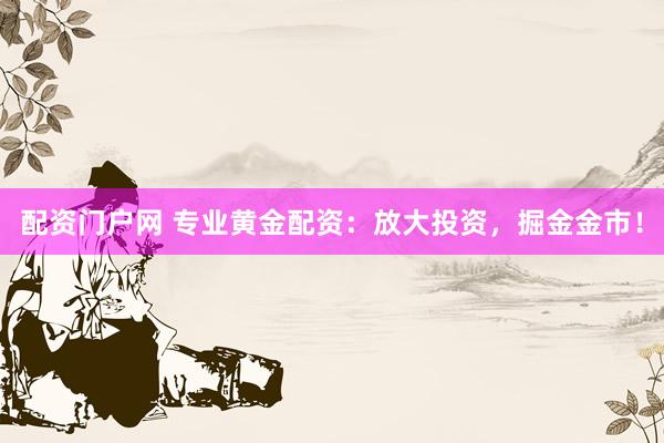 配资门户网 专业黄金配资：放大投资，掘金金市！