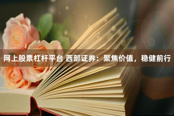 网上股票杠杆平台 西部证券：聚焦价值，稳健前行