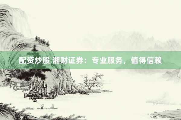 配资炒股 湘财证券：专业服务，值得信赖