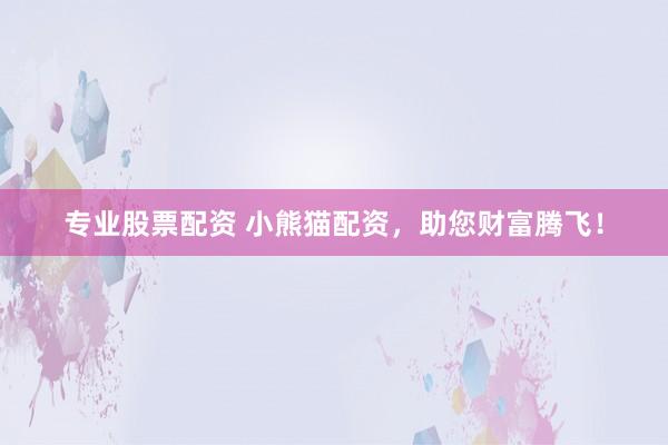 专业股票配资 小熊猫配资，助您财富腾飞！
