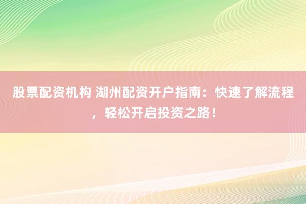 股票配资机构 湖州配资开户指南：快速了解流程，轻松开启投资之路！