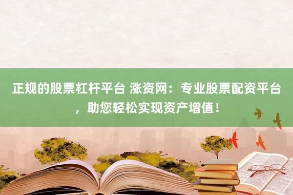 正规的股票杠杆平台 涨资网：专业股票配资平台，助您轻松实现资产增值！