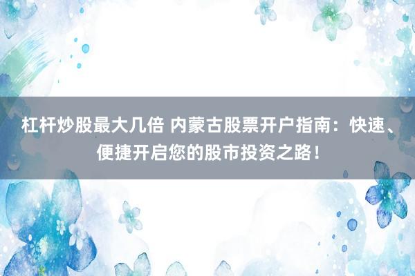 杠杆炒股最大几倍 内蒙古股票开户指南:快速、便捷开启您的股市投资之路!
