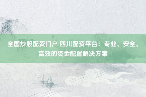 全国炒股配资门户 四川配资平台：专业、安全、高效的资金配置解决方案