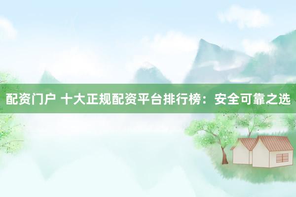 配资门户 十大正规配资平台排行榜：安全可靠之选