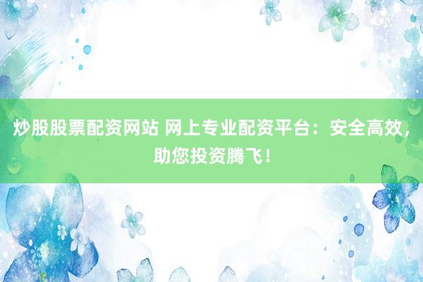 炒股股票配资网站 网上专业配资平台：安全高效，助您投资腾飞！
