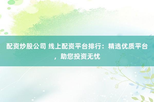 配资炒股公司 线上配资平台排行：精选优质平台，助您投资无忧