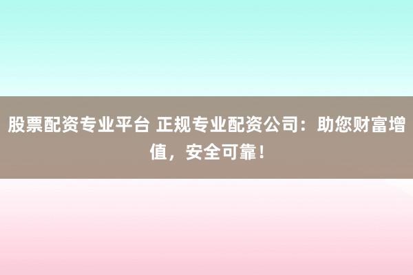 股票配资专业平台 正规专业配资公司：助您财富增值，安全可靠！