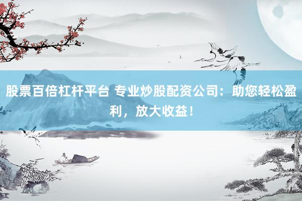 股票百倍杠杆平台 专业炒股配资公司：助您轻松盈利，放大收益！
