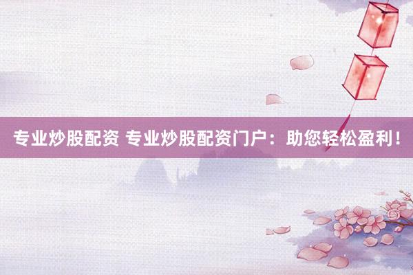 专业炒股配资 专业炒股配资门户：助您轻松盈利！