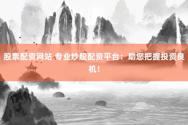 股票配资网站 专业炒股配资平台：助您把握投资良机！