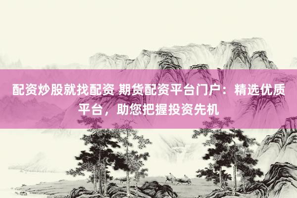 配资炒股就找配资 期货配资平台门户：精选优质平台，助您把握投资先机