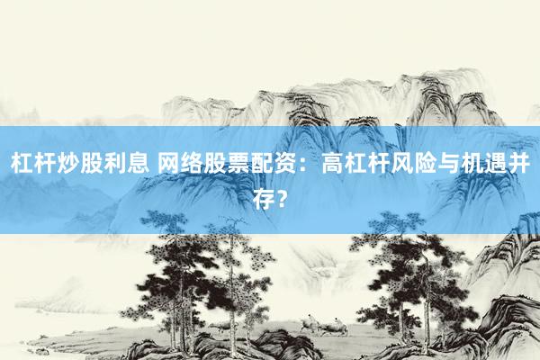 杠杆炒股利息 网络股票配资：高杠杆风险与机遇并存？