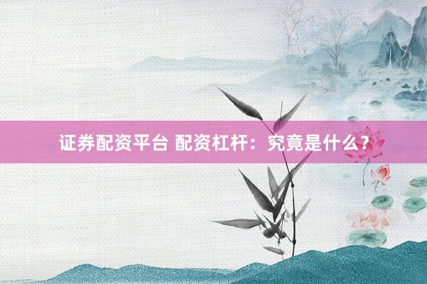 证券配资平台 配资杠杆：究竟是什么？