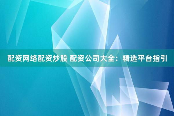 配资网络配资炒股 配资公司大全:精选平台指引
