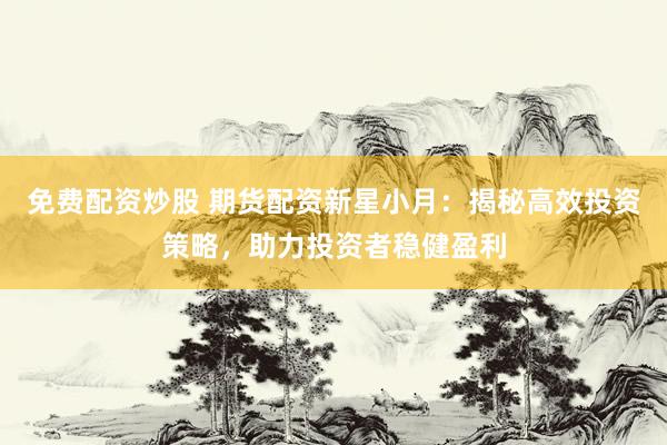 免费配资炒股 期货配资新星小月：揭秘高效投资策略，助力投资者稳健盈利