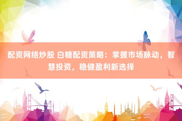 配资网络炒股 白糖配资策略：掌握市场脉动，智慧投资，稳健盈利新选择